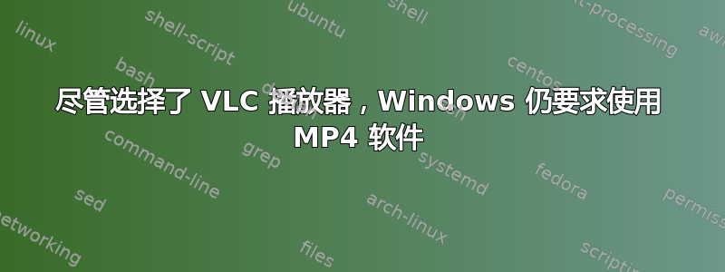 尽管选择了 VLC 播放器，Windows 仍要求使用 MP4 软件