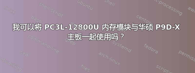 我可以将 PC3L-12800U 内存模块与华硕 P9D-X 主板一起使用吗？