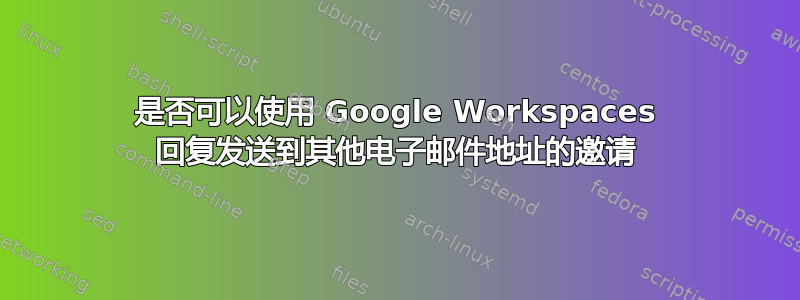 是否可以使用 Google Workspaces 回复发送到其他电子邮件地址的邀请