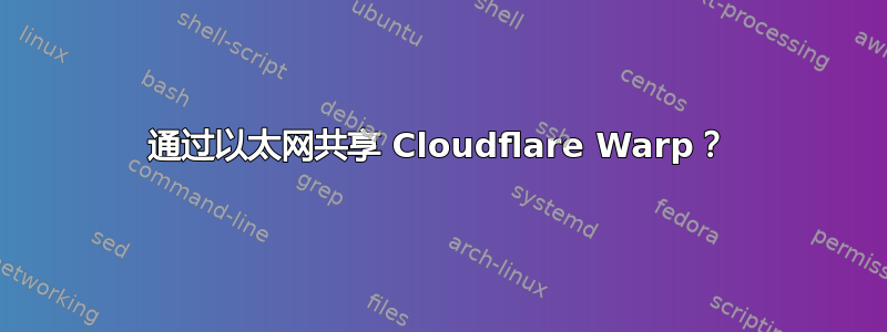 通过以太网共享 Cloudflare Warp？