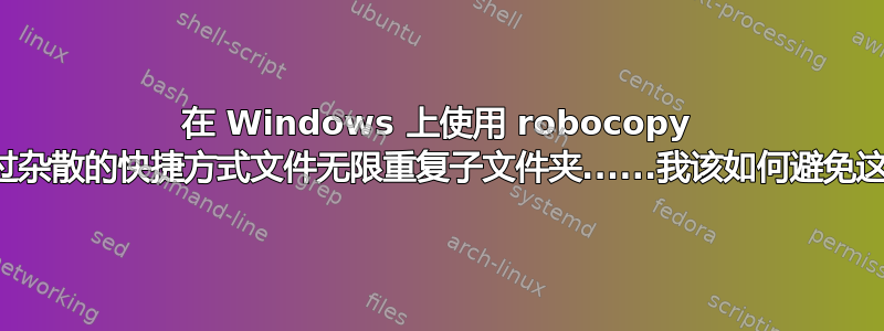 在 Windows 上使用 robocopy 会导致通过杂散的快捷方式文件无限重复子文件夹......我该如何避免这种情况？