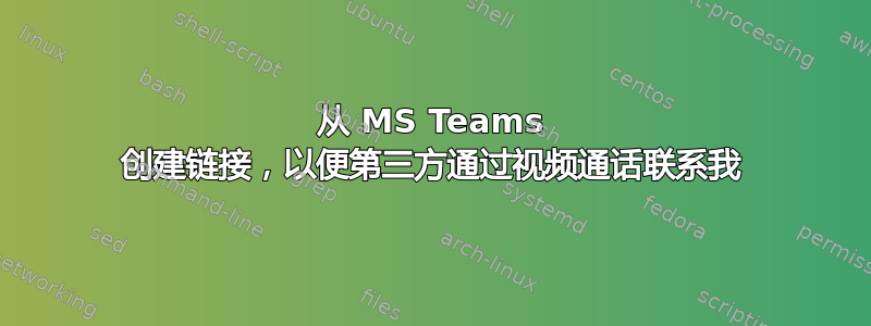 从 MS Teams 创建链接，以便第三方通过视频通话联系我