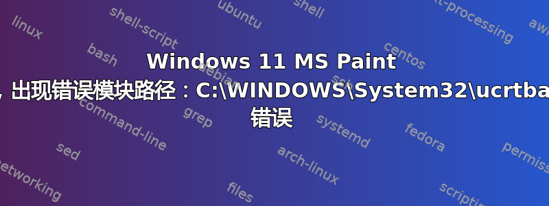 Windows 11 MS Paint 未启动，出现错误模块路径：C:\WINDOWS\System32\ucrtbase.dll 错误