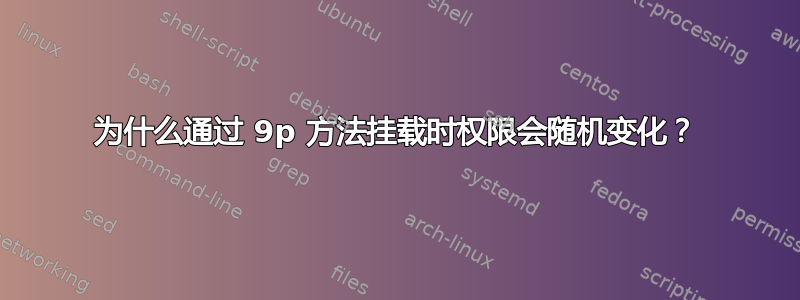 为什么通过 9p 方法挂载时权限会随机变化？