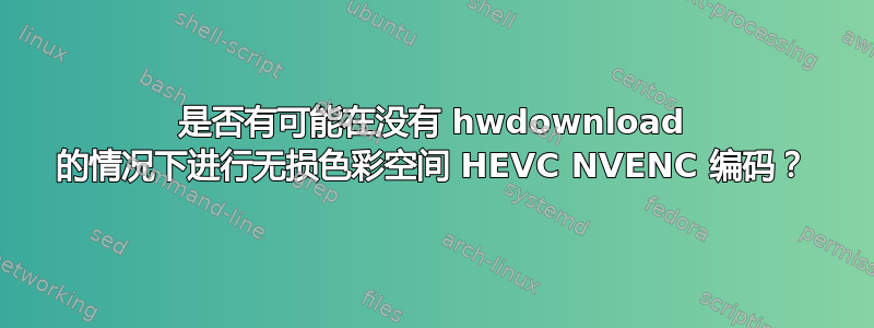 是否有可能在没有 hwdownload 的情况下进行无损色彩空间 HEVC NVENC 编码？