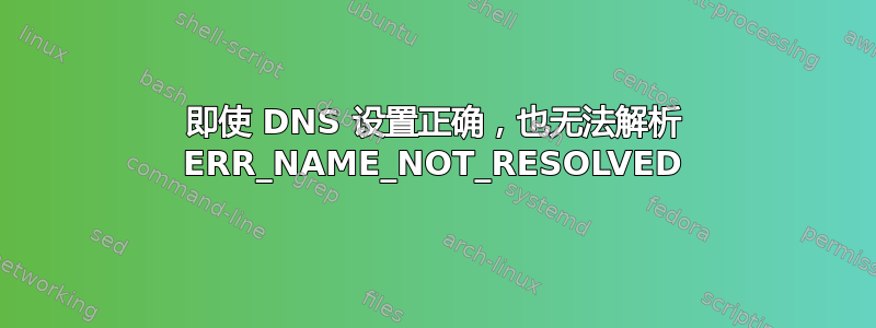 即使 DNS 设置正确，也无法解析 ERR_NAME_NOT_RESOLVED