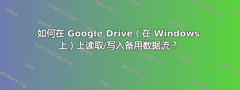 如何在 Google Drive（在 Windows 上）上读取/写入备用数据流？