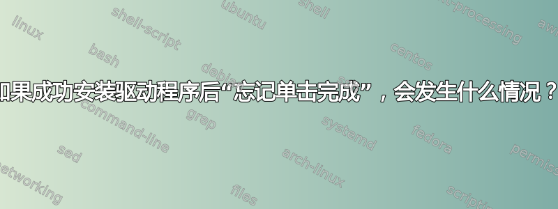 如果成功安装驱动程序后“忘记单击完成”，会发生什么情况？