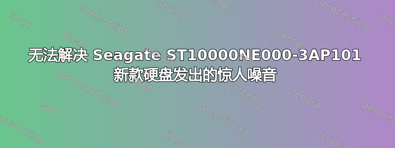 无法解决 Seagate ST10000NE000-3AP101 新款硬盘发出的惊人噪音