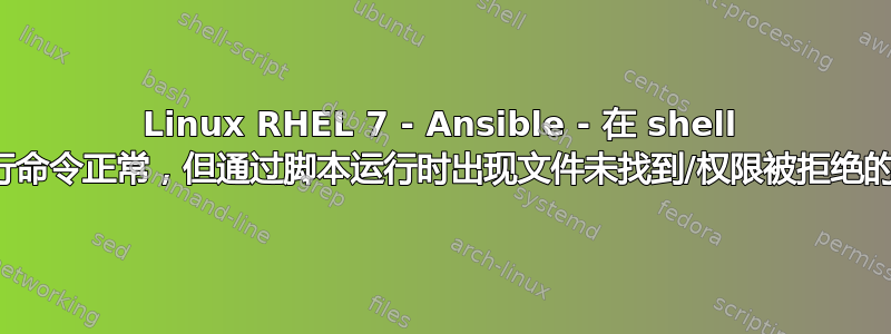 Linux RHEL 7 - Ansible - 在 shell 中执行命令正常，但通过脚本运行时出现文件未找到/权限被拒绝的情况