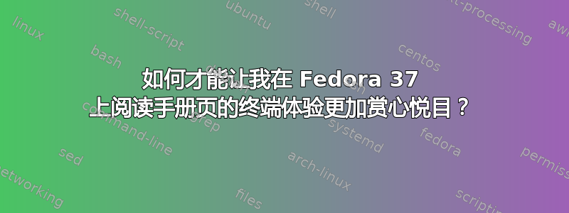 如何才能让我在 Fedora 37 上阅读手册页的终端体验更加赏心悦目？