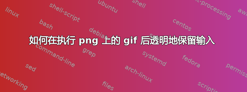 如何在执行 png 上的 gif 后透明地保留输入