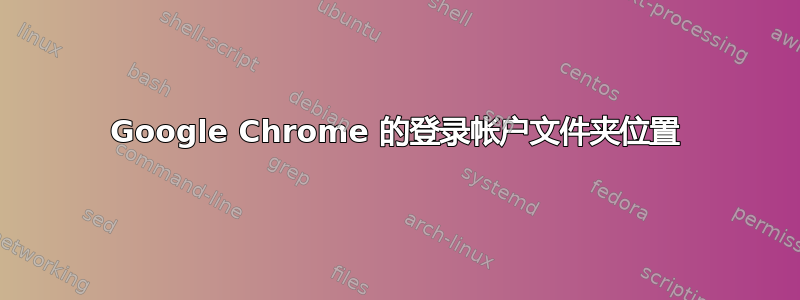 Google Chrome 的登录帐户文件夹位置