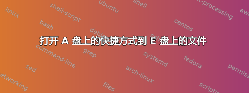 打开 A 盘上的快捷方式到 E 盘上的文件