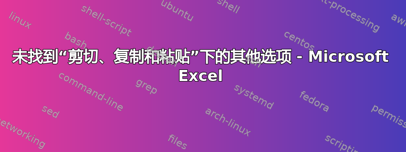 未找到“剪切、复制和粘贴”下的其他选项 - Microsoft Excel