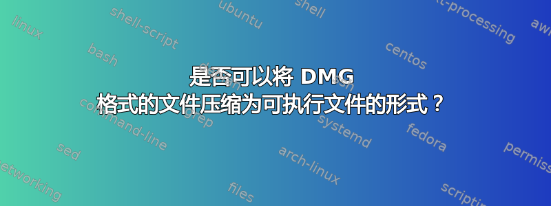 是否可以将 DMG 格式的文件压缩为可执行文件的形式？