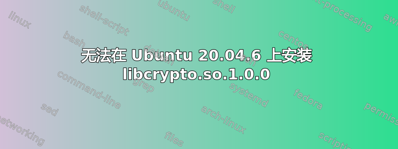 无法在 Ubuntu 20.04.6 上安装 libcrypto.so.1.0.0