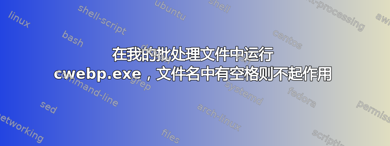 在我的批处理文件中运行 cwebp.exe，文件名中有空格则不起作用