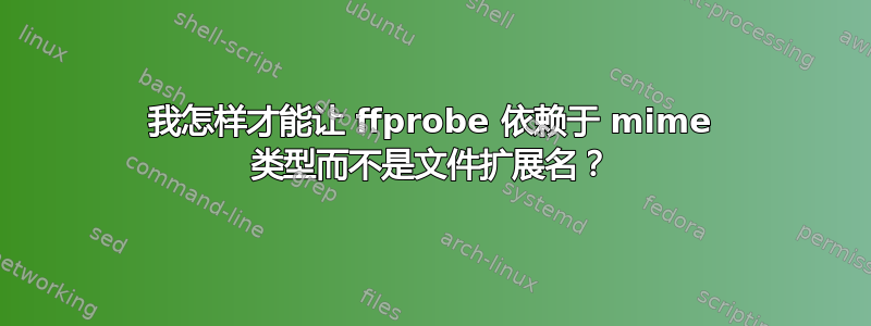 我怎样才能让 ffprobe 依赖于 mime 类型而不是文件扩展名？