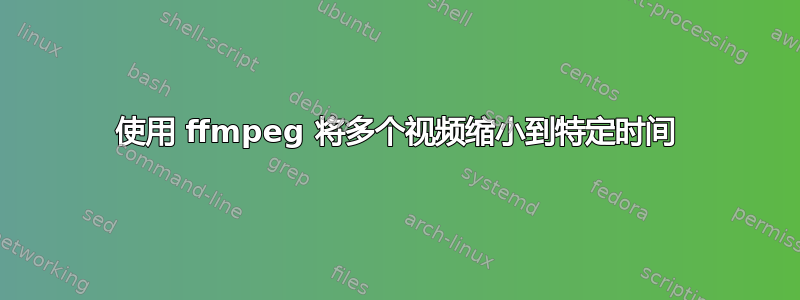 使用 ffmpeg 将多个视频缩小到特定时间