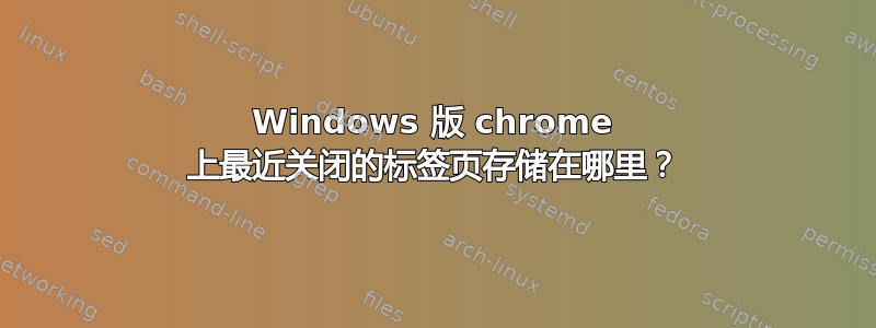 Windows 版 chrome 上最近关闭的标签页存储在哪里？