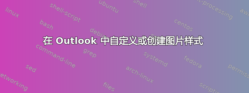 在 Outlook 中自定义或创建图片样式