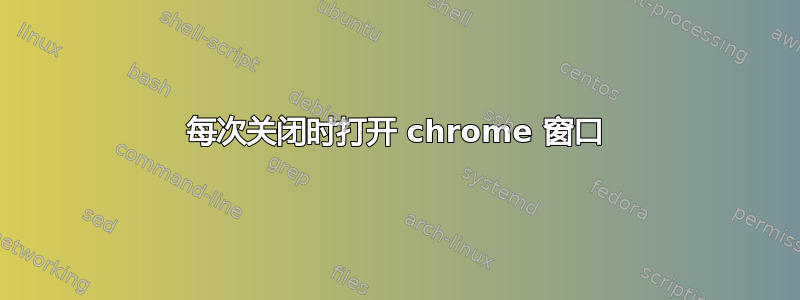 每次关闭时打开 chrome 窗口