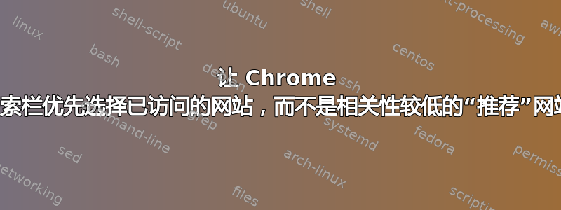 让 Chrome 搜索栏优先选择已访问的网站，而不是相关性较低的“推荐”网站