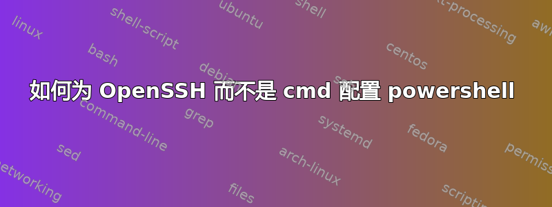 如何为 OpenSSH 而不是 cmd 配置 powershell