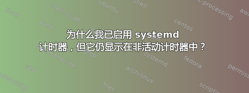 为什么我已启用 systemd 计时器，但它仍显示在非活动计时器中？