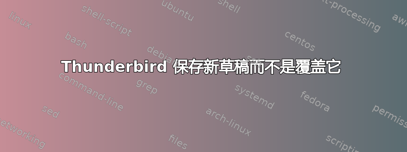 Thunderbird 保存新草稿而不是覆盖它