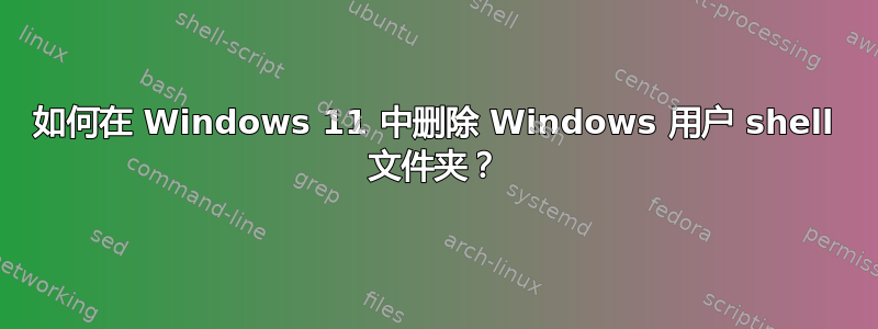 如何在 Windows 11 中删除 Windows 用户 shell 文件夹？