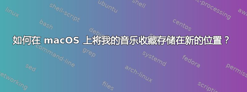 如何在 macOS 上将我的音乐收藏存储在新的位置？