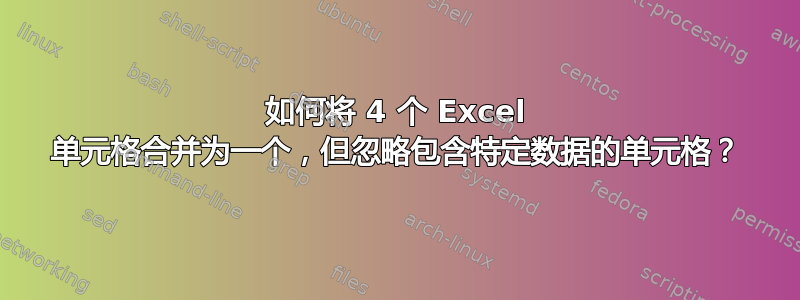 如何将 4 个 Excel 单元格合并为一个，但忽略包含特定数据的单元格？