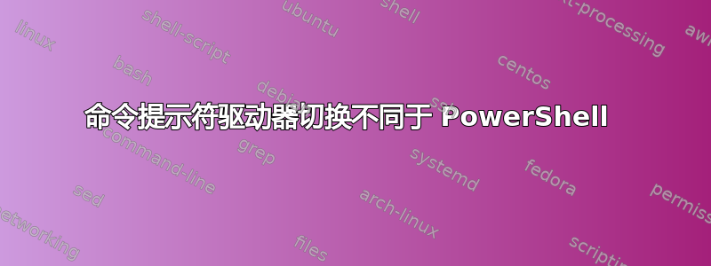 命令提示符驱动器切换不同于 PowerShell 