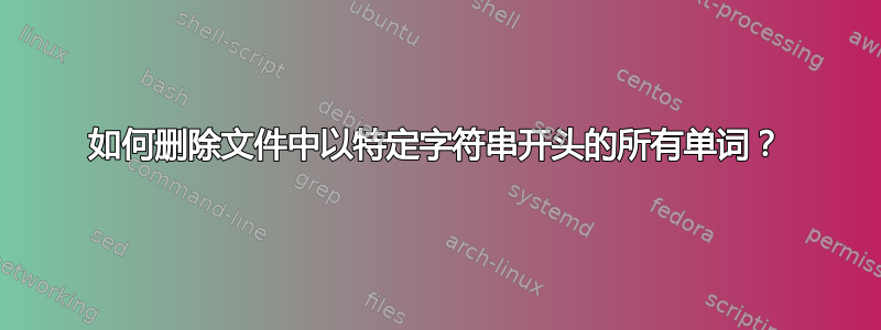 如何删除文件中以特定字符串开头的所有单词？