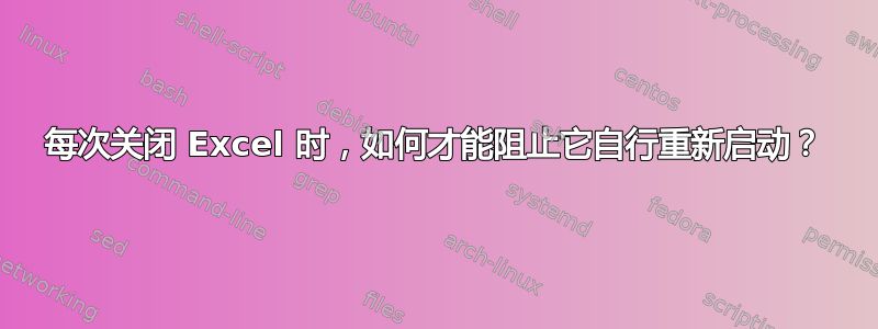 每次关闭 Excel 时，如何才能阻止它自行重新启动？