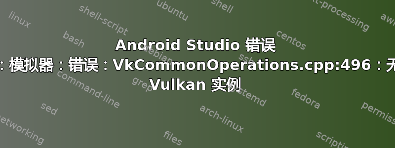 Android Studio 错误 |模拟器：模拟器：错误：VkCommonOperations.cpp:496：无法创建 Vulkan 实例