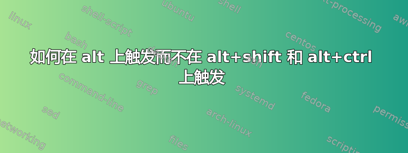 如何在 alt 上触发而不在 alt+shift 和 alt+ctrl 上触发