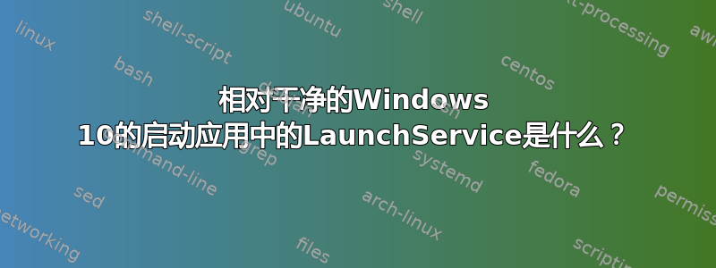 相对干净的Windows 10的启动应用中的LaunchService是什么？