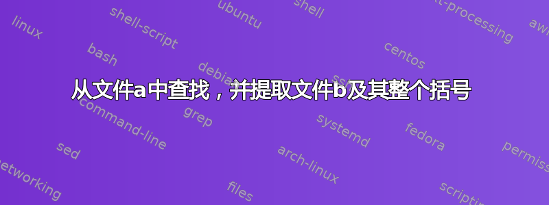 从文件a中查找，并提取文件b及其整个括号