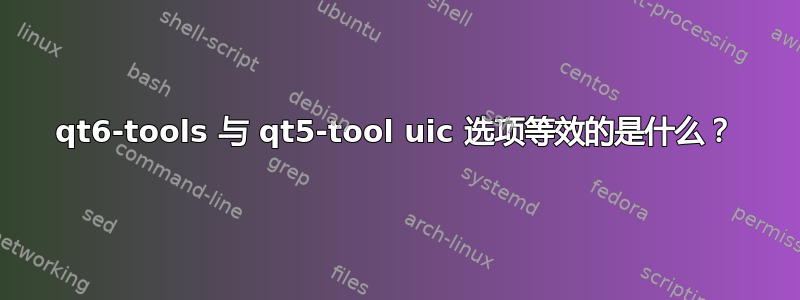 qt6-tools 与 qt5-tool uic 选项等效的是什么？