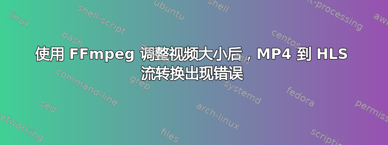 使用 FFmpeg 调整视频大小后，MP4 到 HLS 流转换出现错误