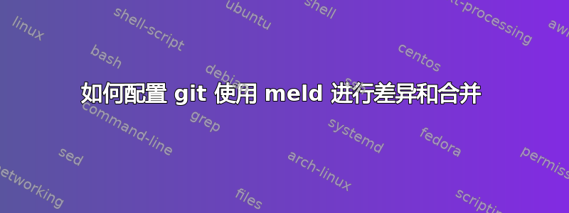 如何配置 git 使用 meld 进行差异和合并