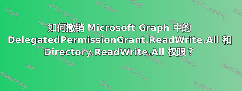 如何撤销 Microsoft Graph 中的 DelegatedPermissionGrant.ReadWrite.All 和 Directory.ReadWrite.All 权限？