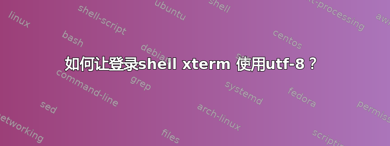 如何让登录shell xterm 使用utf-8？