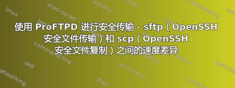 使用 ProFTPD 进行安全传输 - sftp（OpenSSH 安全文件传输）和 scp（OpenSSH 安全文件复制）之间的速度差异