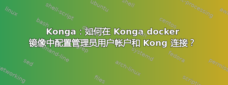 Konga：如何在 Konga docker 镜像中配置管理员用户帐户和 Kong 连接？