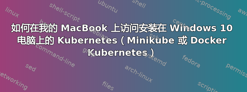 如何在我的 MacBook 上访问安装在 Windows 10 电脑上的 Kubernetes（Minikube 或 Docker Kubernetes）