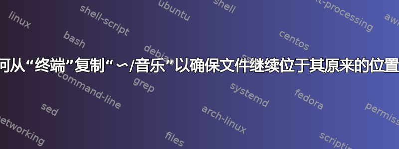 如何从“终端”复制“〜/音乐”以确保文件继续位于其原来的位置？